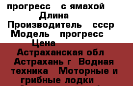 прогресс 4 с ямахой 55 › Длина ­ 1 › Производитель ­ ссср › Модель ­ прогресс 4 › Цена ­ 300 000 - Астраханская обл., Астрахань г. Водная техника » Моторные и грибные лодки   . Астраханская обл.